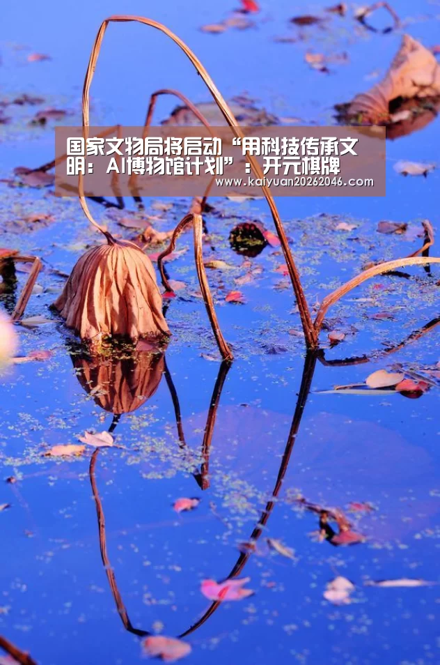 国家文物局将启动“用科技传承文明:AI博物馆计划”:开元棋牌(图2) 开元官方