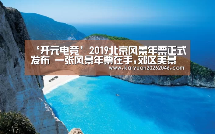 ‘开元电竞’2019北京风景年票正式发布 一张风景年票在手,郊区美景任你走(图2) 开元棋牌