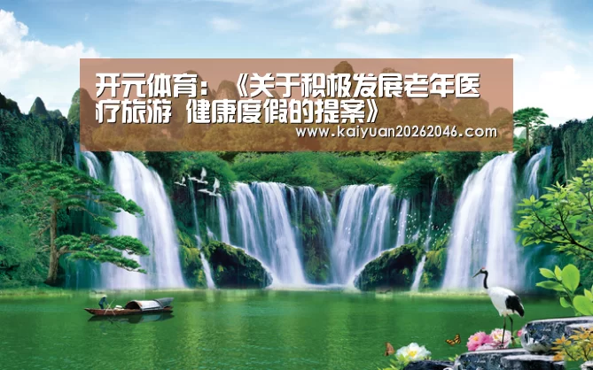 开元体育:《关于积极发展老年医疗旅游 健康度假的提案》(图1) 开元电竞