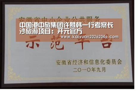 中国港中旅集团许慕韩一行考察长沙旅游项目:开元官方(图1) 开元棋牌