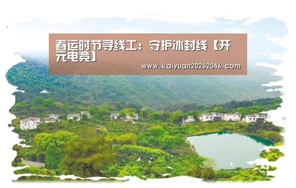春运时节寻线工:守护冰封线【开元电竞】(图1) 开元电竞