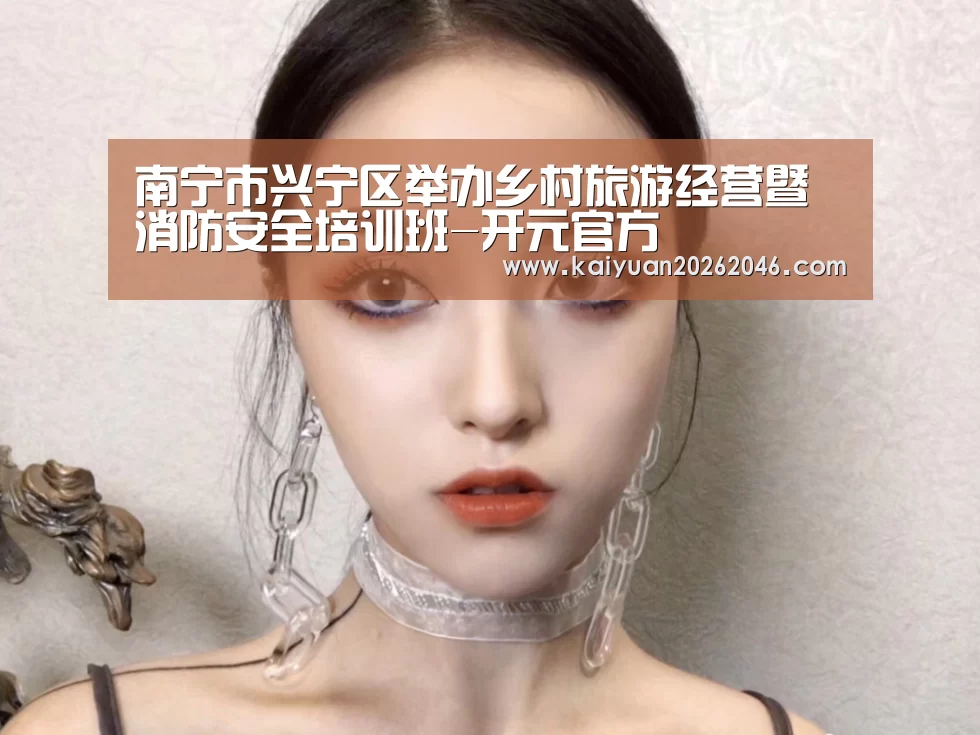南宁市兴宁区举办乡村旅游经营暨消防安全培训班-开元官方(图2) 开元棋牌