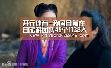开元体育-我国目前在日旅游团共45个1138人 无伤亡情况报告(图2) 开元体育