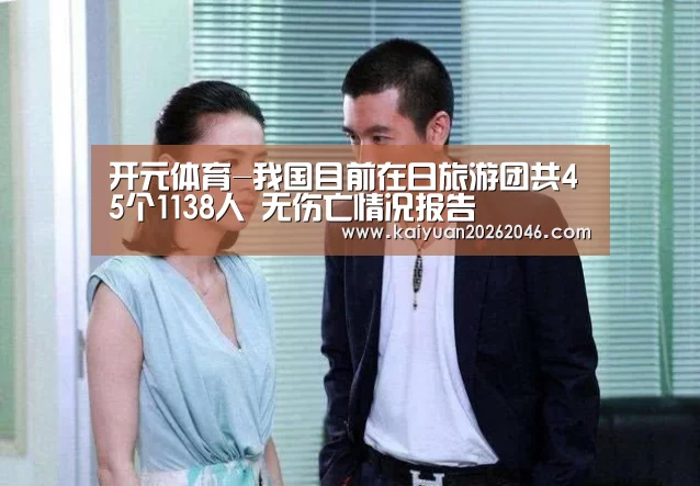 开元体育-我国目前在日旅游团共45个1138人 无伤亡情况报告(图3) 开元电竞